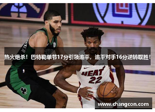 热火绝杀！巴特勒单节17分引领追平，追平对手16分逆转取胜！